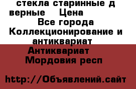 стекла старинные д верные. › Цена ­ 16 000 - Все города Коллекционирование и антиквариат » Антиквариат   . Мордовия респ.